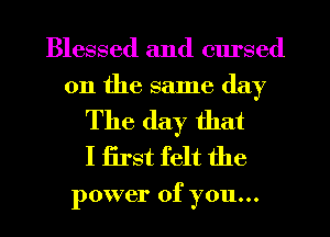 Blessed and elu'sed
on the same day

The day that
I first felt the

power of you...