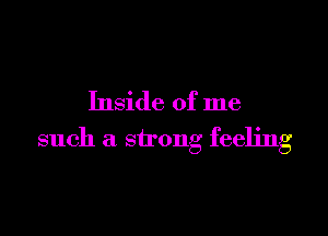 Inside of me

such a strong feeling