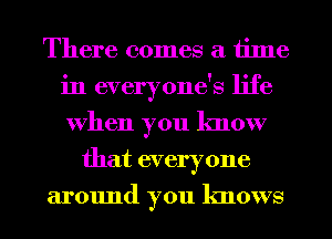 There comes a time
in everyones qufe
when you know

that everyone
around you knows
