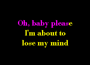 Oh, baby please

I'm about to
lose my mind