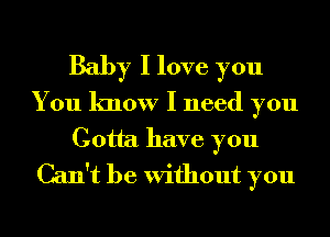 Baby I love you
You know I need you
Gotta have you
Can't be Without you