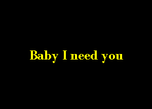 Baby I need you
