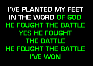 I'VE PLANTED MY FEET
IN THE WORD OF GOD
HE FOUGHT THE BATTLE
YES HE FOUGHT
THE BATTLE
HE FOUGHT THE BATTLE
I'VE WON