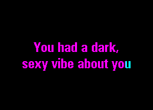 You had a dark,

sexy vibe about you
