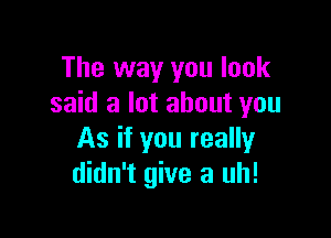 The way you look
said a lot about you

As if you really
didn't give a uh!