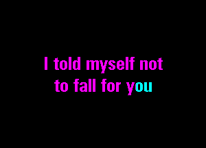 I told myself not

to fall for you
