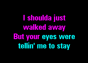 I shoulda just
walked away

But your eyes were
tellin' me to stay