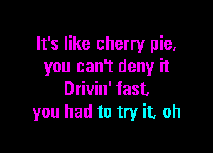 It's like cherry pie.
you can't deny it

Drivin' fast,
you had to try it, oh