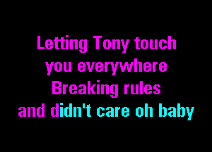 Letting Tony touch
you everywhere

Breaking rules
and didn't care oh baby