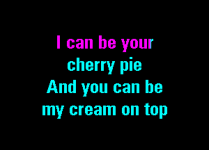 I can be your
cherry pie

And you can be
my cream on top