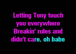 Letting Tony touch
you everywhere

Breakin' rules and
didn't care, 0h babe