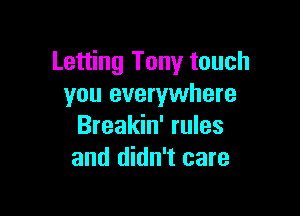 Letting Tony touch
you everywhere

Breakin' rules
and didn't care