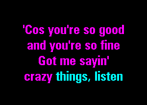 'Cos you're so good
and you're so fine

Got me sayin'
crazy things. listen