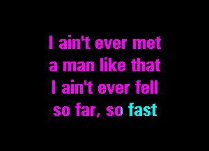 I ain't ever met
a man like that

I ain't ever fell
so far, so fast