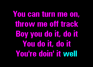 You can turn me on,
throw me off track

Boy you do it, do it
You do it, do it
You're doin' it well