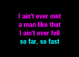 I ain't ever met
a man like that

I ain't ever fell
so far, so fast