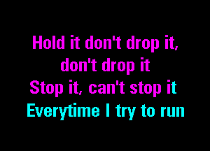 Hold it don't drop it,
don't drop it

Stop it, can't stop it
Everytime I try to run