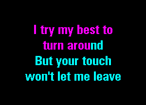 I try my best to
turn around

But your touch
won't let me leave