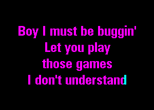 Boy I must he huggin'
Let you play

those games
I don't understand