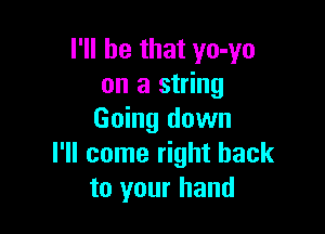 I'll be that yo-yo
on a string

Going down
I'll come right back
to your hand