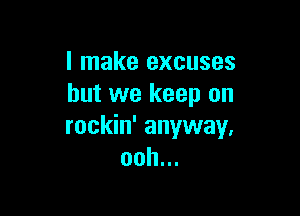 I make excuses
but we keep on

rockin' anyway,
ooh...