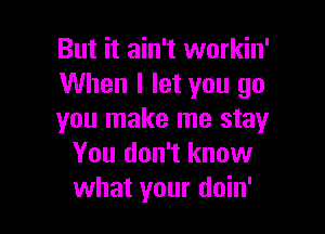 But it ain't workin'
When I let you go

you make me stay
You don't know
what your doin'