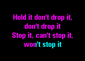 Hold it don't drop it,
don't drop it

Stop it, can't stop it.
won't stop it