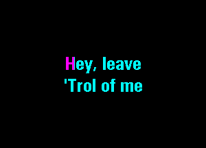 Hey. leave

'Trol of me