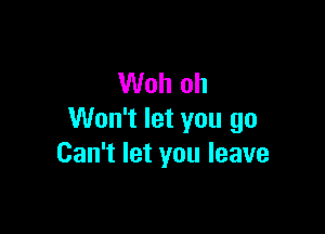 Woh oh

Won't let you go
Can't let you leave