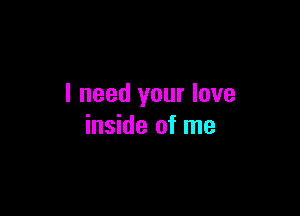 I need your love

inside of me