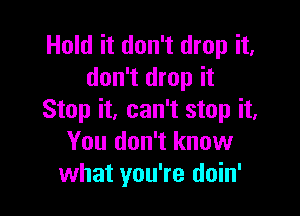 Hold it don't drop it,
don't drop it

Stop it, can't stop it,
You don't know
what you're doin'