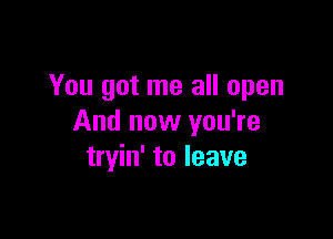 You got me all open

And now you're
tryin' to leave