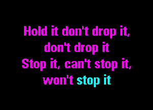 Hold it don't drop it,
don't drop it

Stop it, can't stop it.
won't stop it