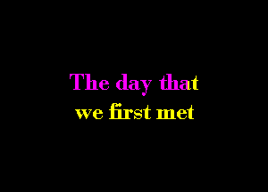 The day that

we first met