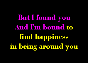 But I found you
And I'm bound to
13nd happiness

in being around you