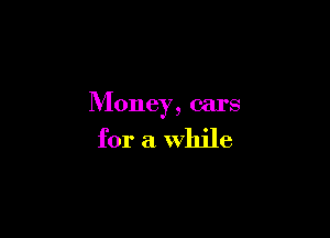 Money, cars

for a while