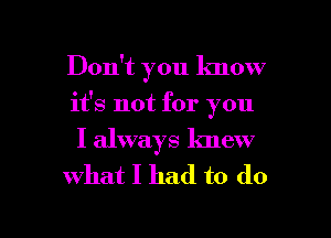 Don't you know
it's not for you
I always knew

what I had to do

g