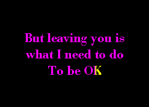 But leaving you is

what I need to do
To be OK