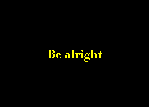 Be alright