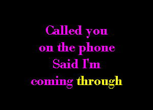 Called you
on the phone
Said I'm

coming through