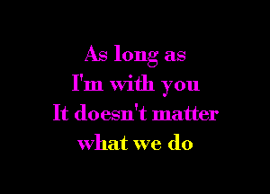 As long as

I'm With you

It doesn't matter
What we do