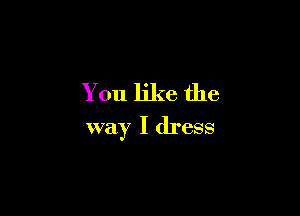 You like the

way I dress