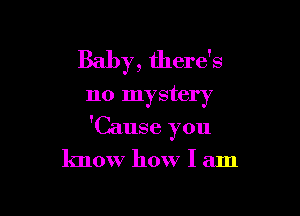 Baby, there's
no mystery

'Cause you

know how I am