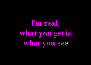 I'm real,

what you get is

What you see