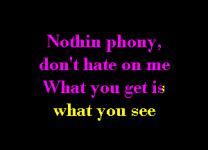 Nothin phony,
don't hate on me
What you get is

what you see

g