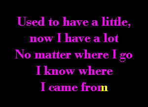 Used to have a little,

now I have a lot
No matter Where I go

I know Where

I came from