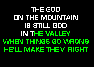 THE GOD
ON THE MOUNTAIN
IS STILL GOD

IN THE VALLEY
VUHEN THINGS GO WRONG

HE'LL MAKE THEM RIGHT