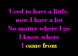 Used to have a little,

now I have a lot
No matter Where I go

I know Where

I came from