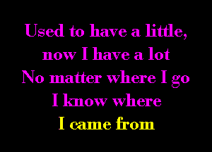 Used to have a little,

now I have a lot
No matter Where I go

I know Where

I came from