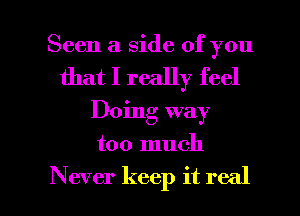 Seen a side of you
that I really feel

Doing way

too much

Never keep it real I